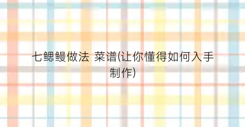 七鳃鳗做法 菜谱(让你懂得如何入手制作)